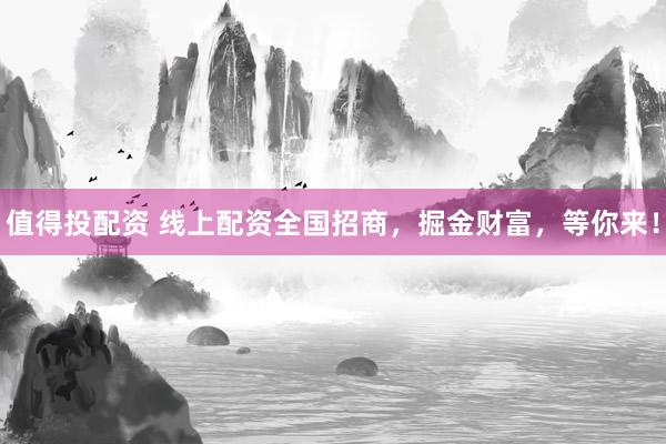 值得投配资 线上配资全国招商，掘金财富，等你来！