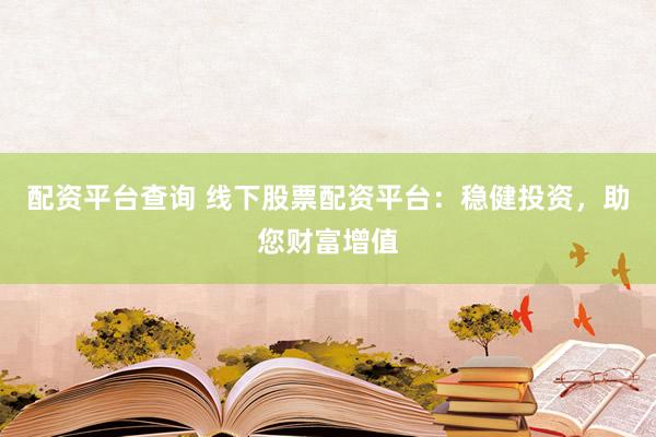 配资平台查询 线下股票配资平台：稳健投资，助您财富增值