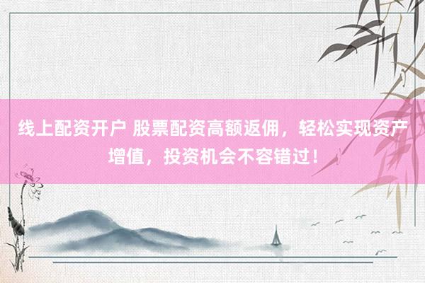线上配资开户 股票配资高额返佣，轻松实现资产增值，投资机会不容错过！