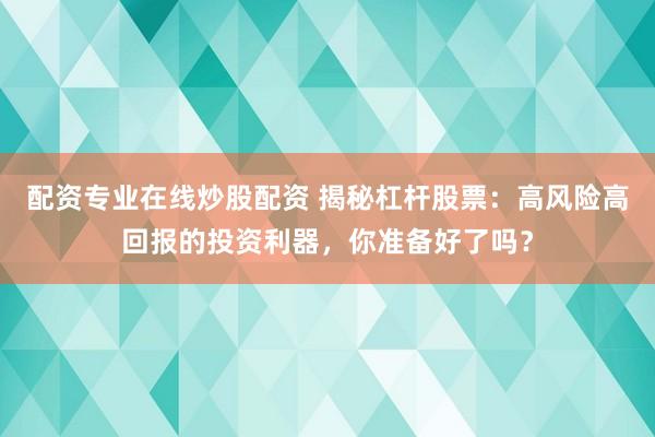 配资专业在线炒股配资 揭秘杠杆股票：高风险高回报的投资利器，你准备好了吗？