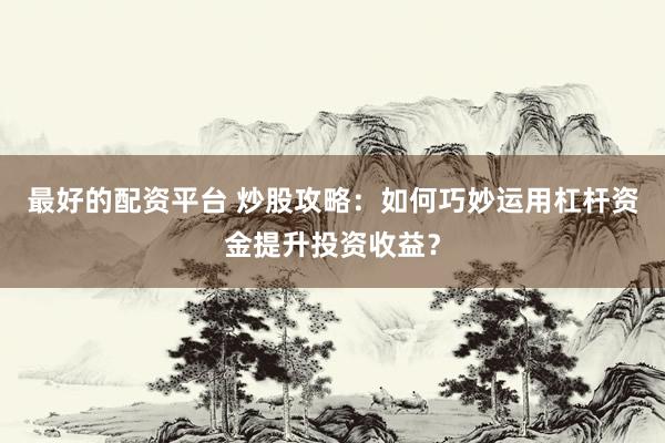 最好的配资平台 炒股攻略：如何巧妙运用杠杆资金提升投资收益？