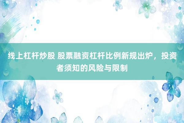 线上杠杆炒股 股票融资杠杆比例新规出炉，投资者须知的风险与限制