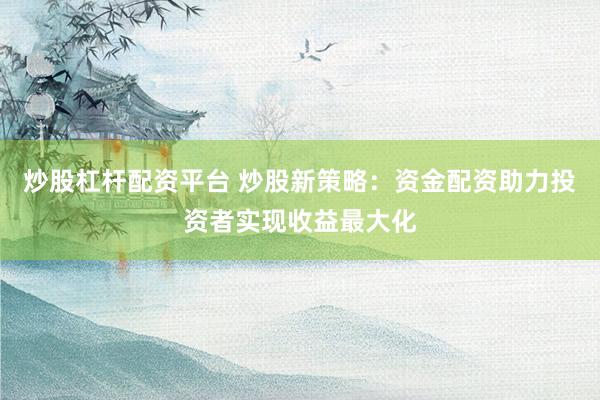 炒股杠杆配资平台 炒股新策略：资金配资助力投资者实现收益最大化