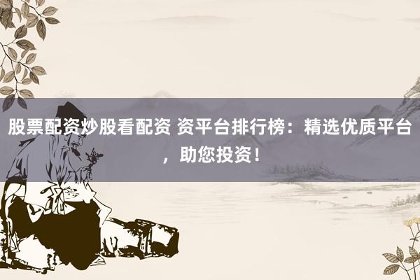 股票配资炒股看配资 资平台排行榜：精选优质平台，助您投资！