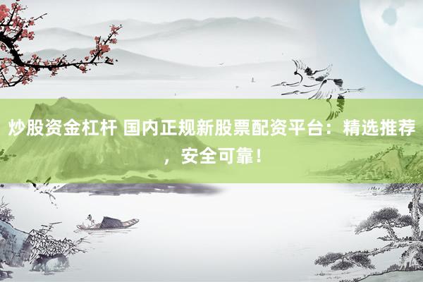炒股资金杠杆 国内正规新股票配资平台：精选推荐，安全可靠！