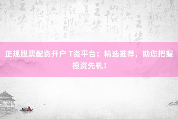 正规股票配资开户 T资平台：精选推荐，助您把握投资先机！