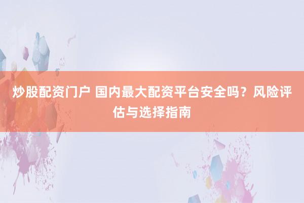 炒股配资门户 国内最大配资平台安全吗？风险评估与选择指南
