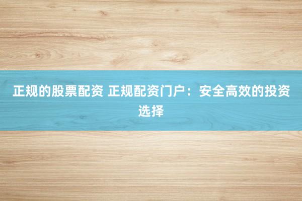 正规的股票配资 正规配资门户：安全高效的投资选择