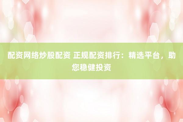 配资网络炒股配资 正规配资排行：精选平台，助您稳健投资