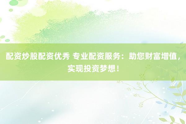 配资炒股配资优秀 专业配资服务：助您财富增值，实现投资梦想！