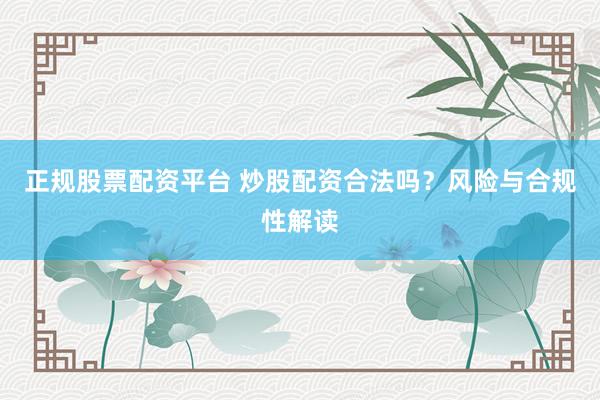 正规股票配资平台 炒股配资合法吗？风险与合规性解读