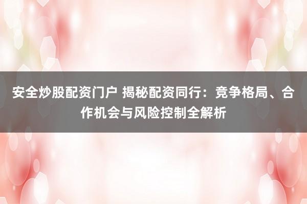 安全炒股配资门户 揭秘配资同行：竞争格局、合作机会与风险控制全解析
