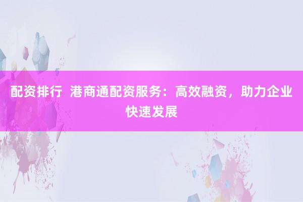 配资排行  港商通配资服务：高效融资，助力企业快速发展