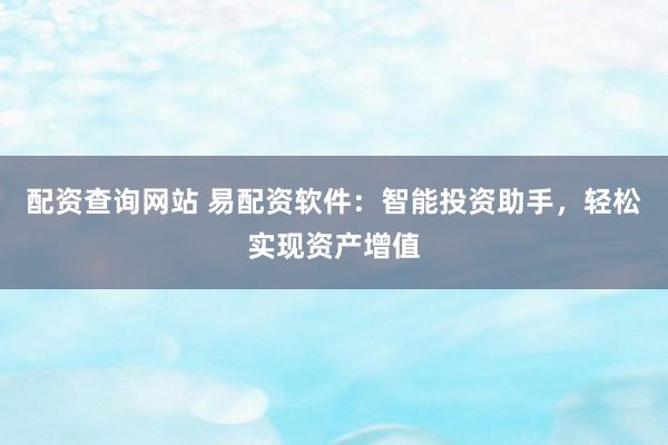 配资查询网站 易配资软件：智能投资助手，轻松实现资产增值