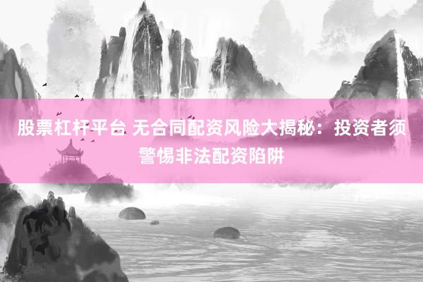 股票杠杆平台 无合同配资风险大揭秘：投资者须警惕非法配资陷阱