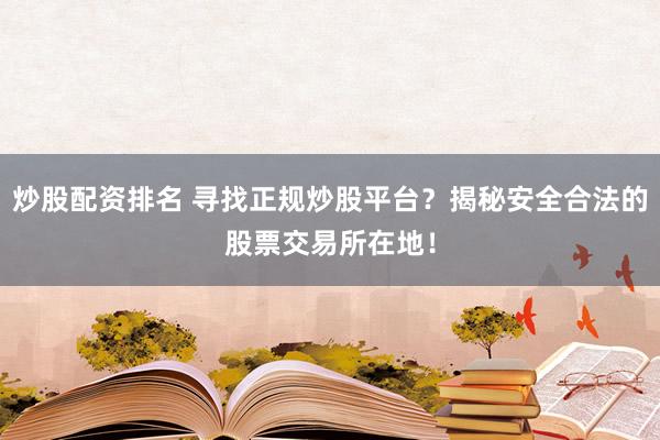 炒股配资排名 寻找正规炒股平台？揭秘安全合法的股票交易所在地！