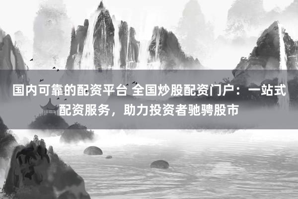 国内可靠的配资平台 全国炒股配资门户：一站式配资服务，助力投资者驰骋股市