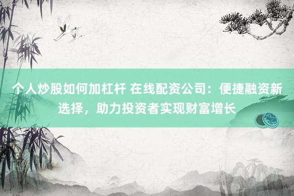 个人炒股如何加杠杆 在线配资公司：便捷融资新选择，助力投资者实现财富增长