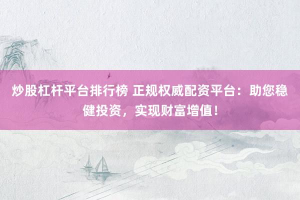 炒股杠杆平台排行榜 正规权威配资平台：助您稳健投资，实现财富增值！