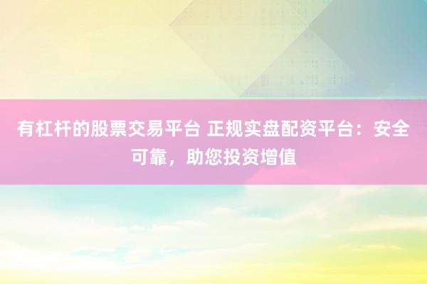 有杠杆的股票交易平台 正规实盘配资平台：安全可靠，助您投资增值