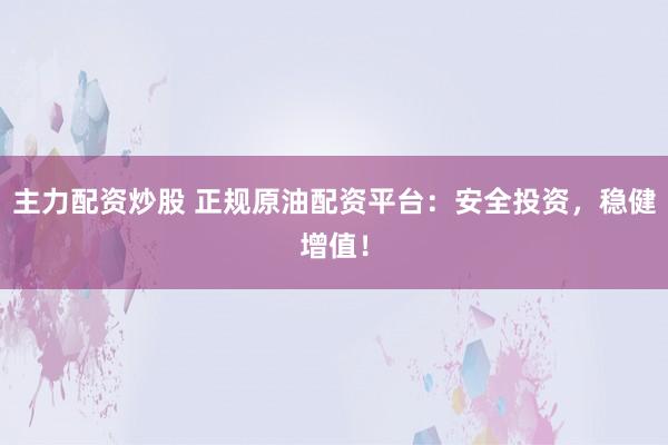 主力配资炒股 正规原油配资平台：安全投资，稳健增值！