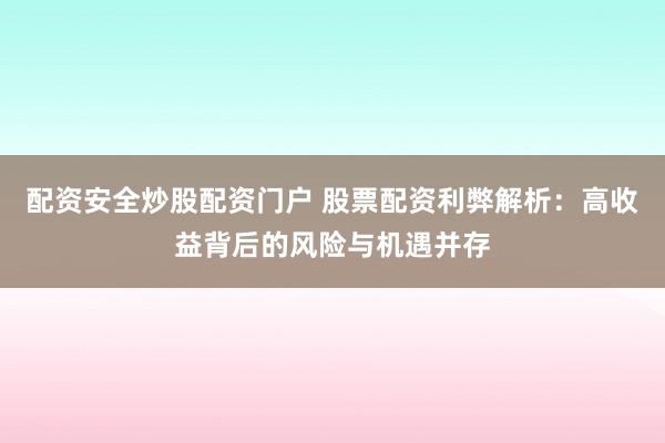 配资安全炒股配资门户 股票配资利弊解析：高收益背后的风险与机遇并存
