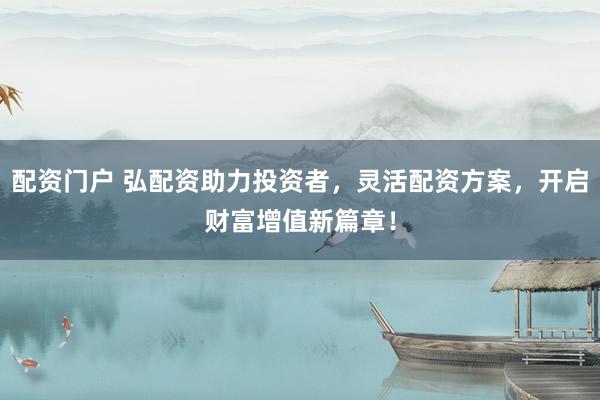 配资门户 弘配资助力投资者，灵活配资方案，开启财富增值新篇章！