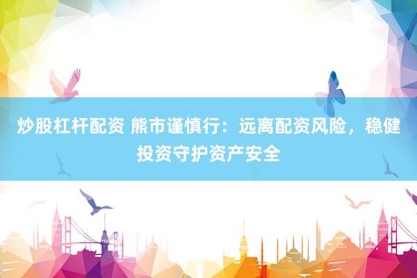 炒股杠杆配资 熊市谨慎行：远离配资风险，稳健投资守护资产安全