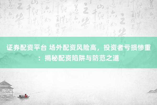 证券配资平台 场外配资风险高，投资者亏损惨重：揭秘配资陷阱与防范之道