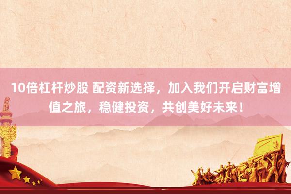 10倍杠杆炒股 配资新选择，加入我们开启财富增值之旅，稳健投资，共创美好未来！