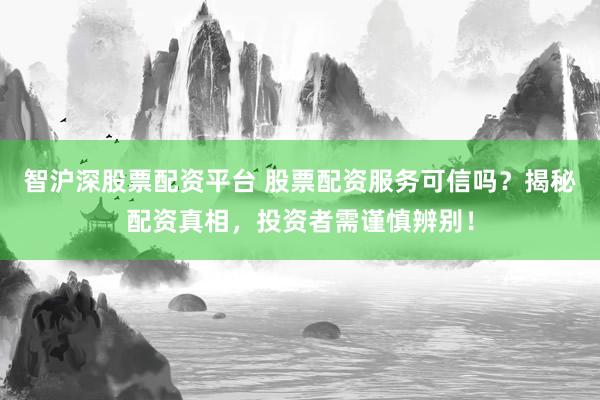 智沪深股票配资平台 股票配资服务可信吗？揭秘配资真相，投资者需谨慎辨别！