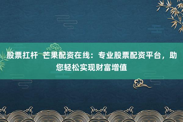 股票扛杆  芒果配资在线：专业股票配资平台，助您轻松实现财富增值