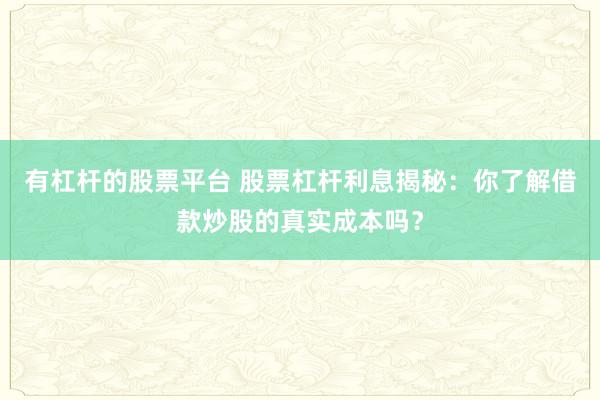 有杠杆的股票平台 股票杠杆利息揭秘：你了解借款炒股的真实成本吗？