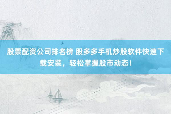 股票配资公司排名榜 股多多手机炒股软件快速下载安装，轻松掌握股市动态！