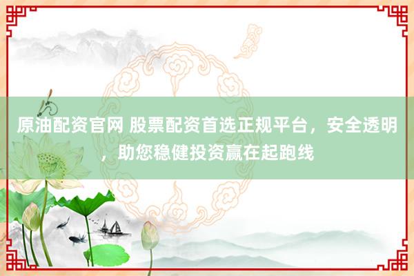 原油配资官网 股票配资首选正规平台，安全透明，助您稳健投资赢在起跑线