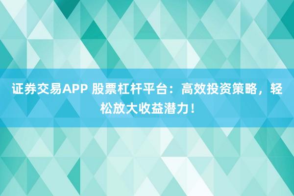 证券交易APP 股票杠杆平台：高效投资策略，轻松放大收益潜力！