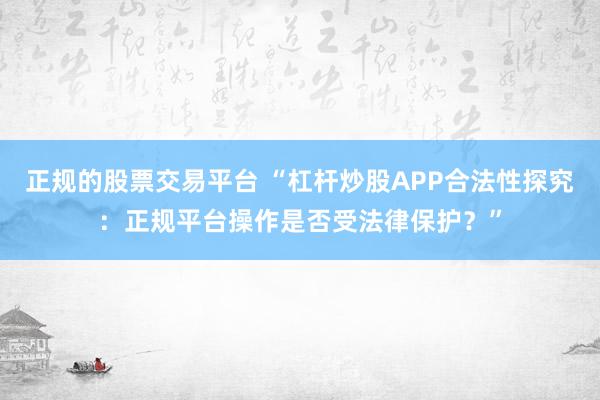 正规的股票交易平台 “杠杆炒股APP合法性探究：正规平台操作是否受法律保护？”