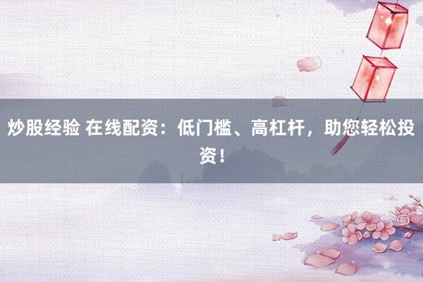 炒股经验 在线配资：低门槛、高杠杆，助您轻松投资！