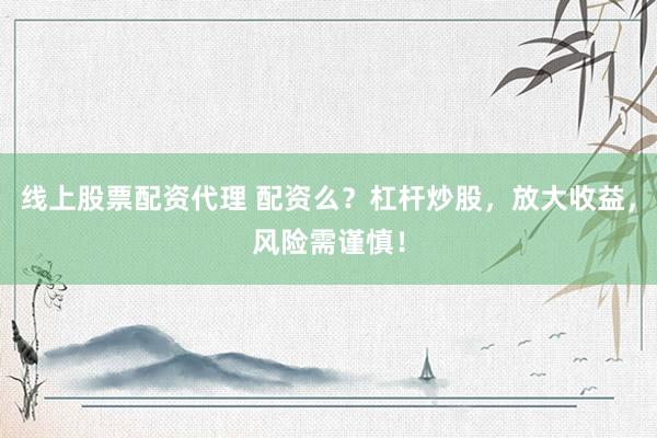 线上股票配资代理 配资么？杠杆炒股，放大收益，风险需谨慎！
