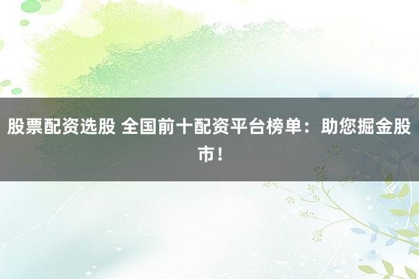 股票配资选股 全国前十配资平台榜单：助您掘金股市！