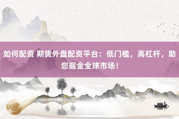 如何配资 期货外盘配资平台：低门槛，高杠杆，助您掘金全球市场！