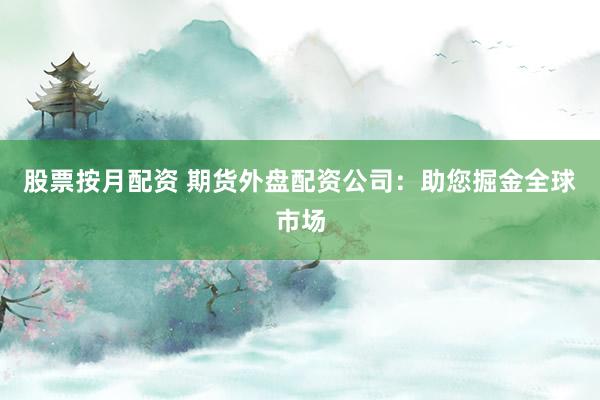 股票按月配资 期货外盘配资公司：助您掘金全球市场