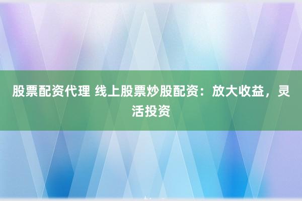 股票配资代理 线上股票炒股配资：放大收益，灵活投资