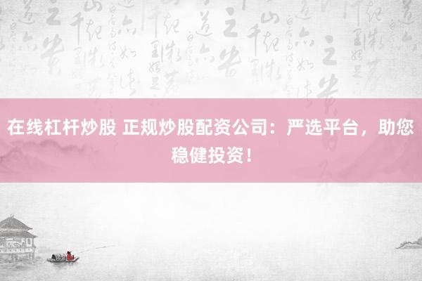 在线杠杆炒股 正规炒股配资公司：严选平台，助您稳健投资！