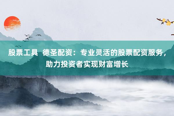 股票工具  德圣配资：专业灵活的股票配资服务，助力投资者实现财富增长
