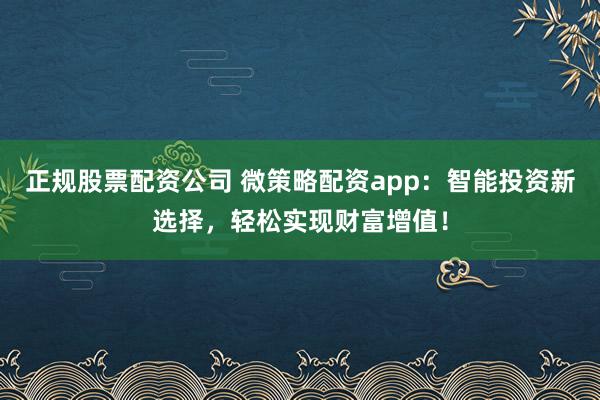 正规股票配资公司 微策略配资app：智能投资新选择，轻松实现财富增值！