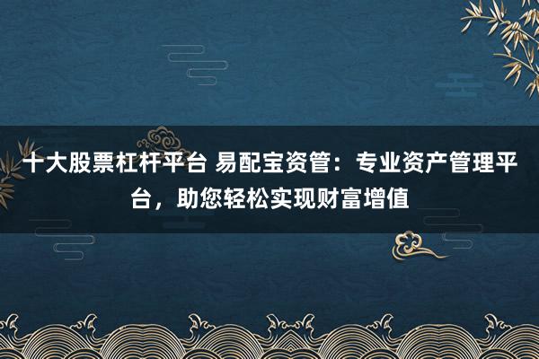 十大股票杠杆平台 易配宝资管：专业资产管理平台，助您轻松实现财富增值