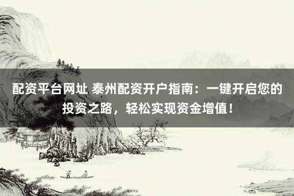 配资平台网址 泰州配资开户指南：一键开启您的投资之路，轻松实现资金增值！