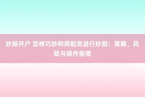炒股开户 怎样巧妙利用配资进行炒股：策略、风险与操作指南