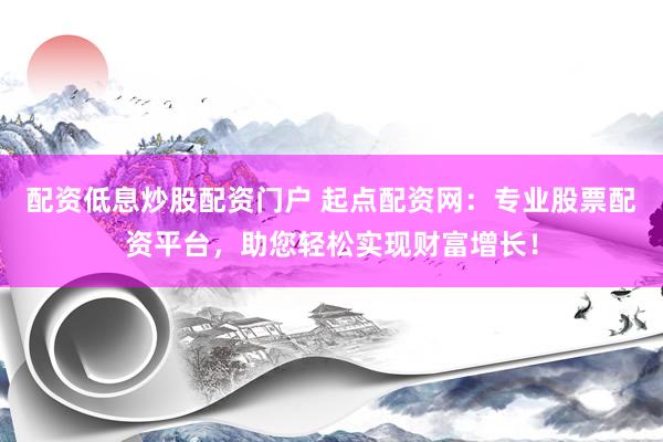 配资低息炒股配资门户 起点配资网：专业股票配资平台，助您轻松实现财富增长！
